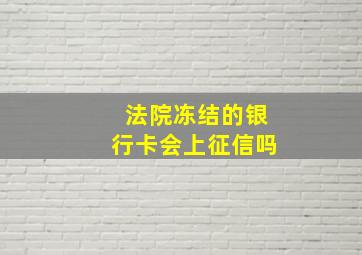 法院冻结的银行卡会上征信吗