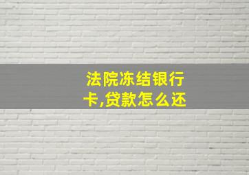 法院冻结银行卡,贷款怎么还