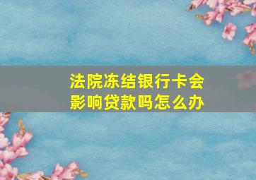 法院冻结银行卡会影响贷款吗怎么办