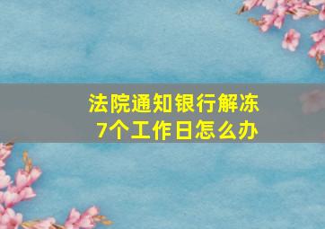 法院通知银行解冻7个工作日怎么办