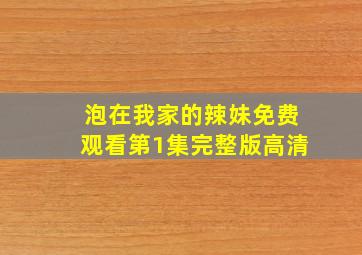 泡在我家的辣妹免费观看第1集完整版高清