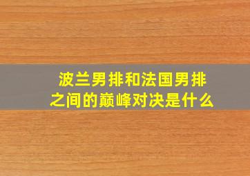 波兰男排和法国男排之间的巅峰对决是什么