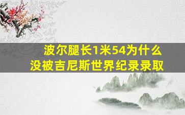 波尔腿长1米54为什么没被吉尼斯世界纪录录取