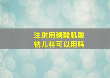 注射用磷酸肌酸钠儿科可以用吗