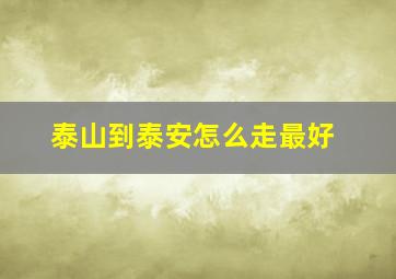 泰山到泰安怎么走最好