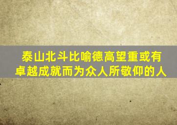 泰山北斗比喻德高望重或有卓越成就而为众人所敬仰的人