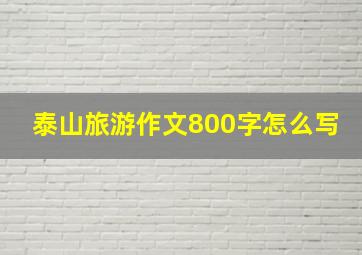 泰山旅游作文800字怎么写