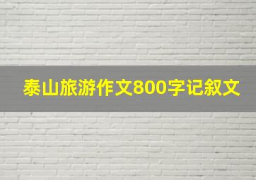 泰山旅游作文800字记叙文