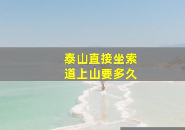 泰山直接坐索道上山要多久