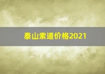 泰山索道价格2021