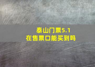 泰山门票5.1在售票口能买到吗