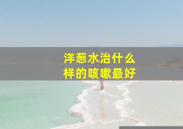 洋葱水治什么样的咳嗽最好