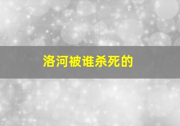 洛河被谁杀死的