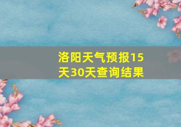 洛阳天气预报15天30天查询结果