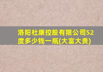 洛阳杜康控股有限公司52度多少钱一瓶(大富大贵)