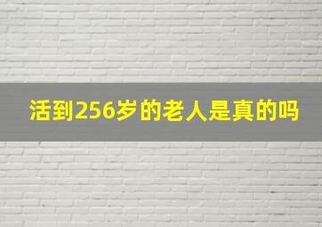 活到256岁的老人是真的吗