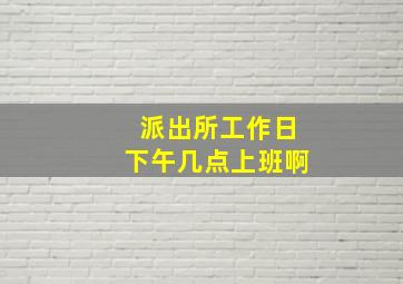 派出所工作日下午几点上班啊