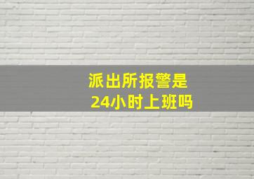 派出所报警是24小时上班吗