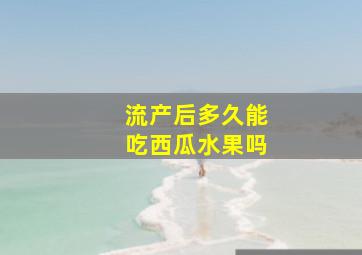 流产后多久能吃西瓜水果吗