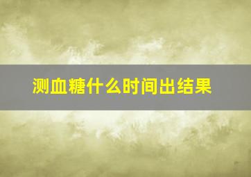 测血糖什么时间出结果