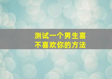 测试一个男生喜不喜欢你的方法