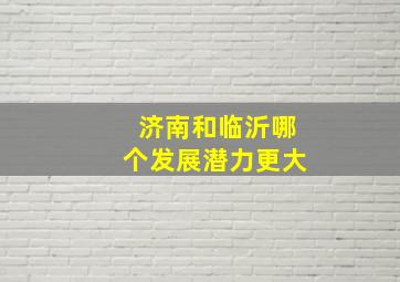 济南和临沂哪个发展潜力更大