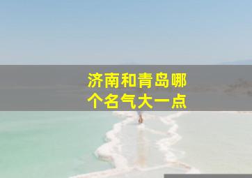 济南和青岛哪个名气大一点