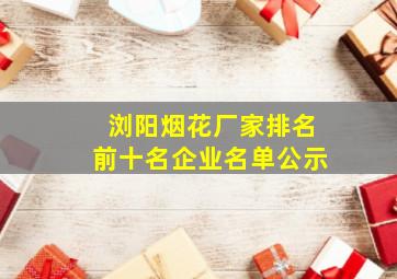 浏阳烟花厂家排名前十名企业名单公示