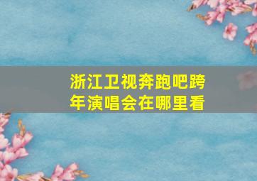 浙江卫视奔跑吧跨年演唱会在哪里看