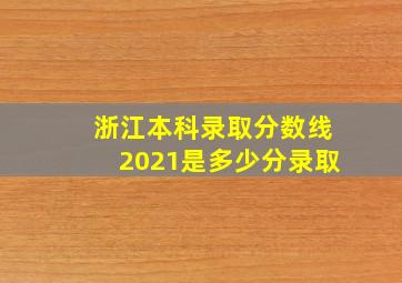 浙江本科录取分数线2021是多少分录取