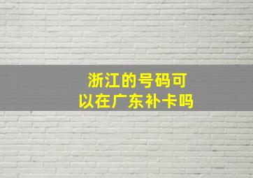 浙江的号码可以在广东补卡吗