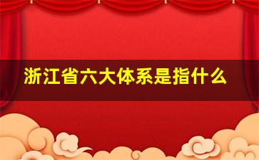 浙江省六大体系是指什么