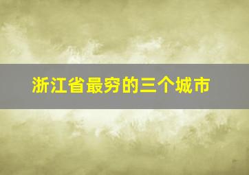 浙江省最穷的三个城市