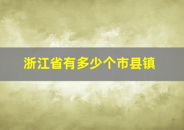 浙江省有多少个市县镇