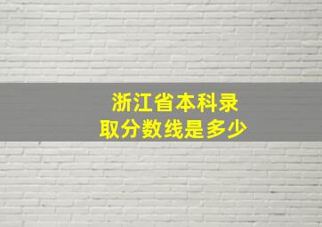 浙江省本科录取分数线是多少