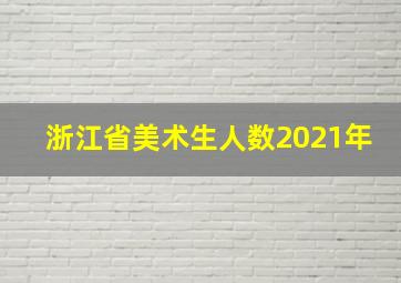 浙江省美术生人数2021年