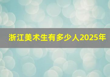 浙江美术生有多少人2025年