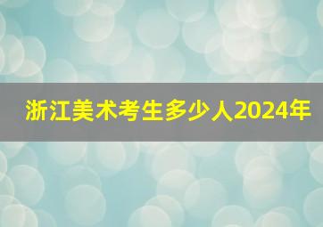 浙江美术考生多少人2024年