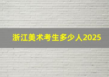 浙江美术考生多少人2025