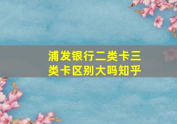 浦发银行二类卡三类卡区别大吗知乎