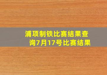 浦项制铁比赛结果查询7月17号比赛结果