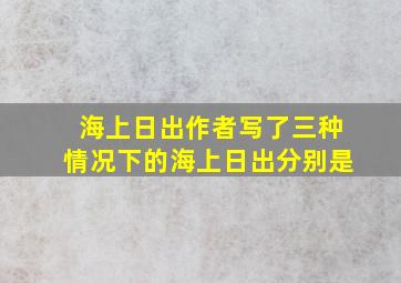 海上日出作者写了三种情况下的海上日出分别是