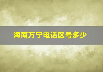 海南万宁电话区号多少