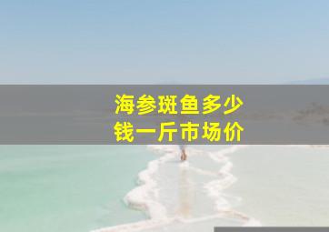 海参斑鱼多少钱一斤市场价