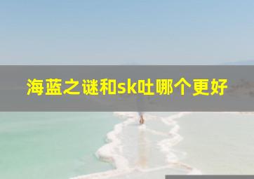 海蓝之谜和sk吐哪个更好