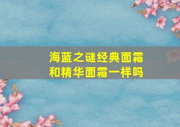 海蓝之谜经典面霜和精华面霜一样吗