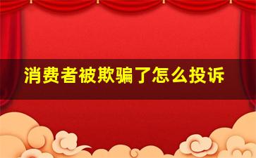 消费者被欺骗了怎么投诉