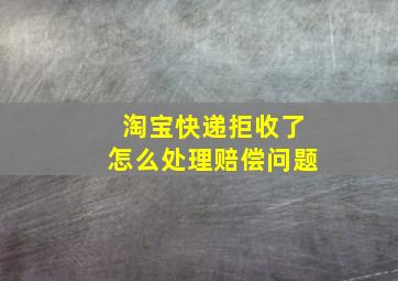 淘宝快递拒收了怎么处理赔偿问题