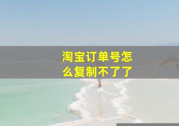 淘宝订单号怎么复制不了了