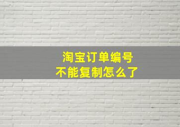 淘宝订单编号不能复制怎么了